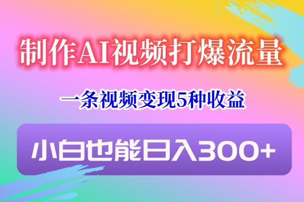 制作AI视频打爆流量，一条视频变现5种收益，小白也能日入300+-康仁安资源