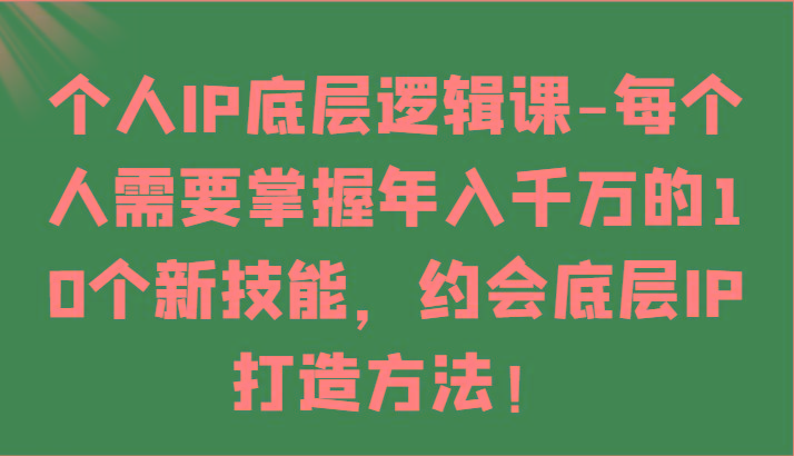 个人IP底层逻辑-掌握年入千万的10个新技能，约会底层IP的打造方法！-康仁安资源