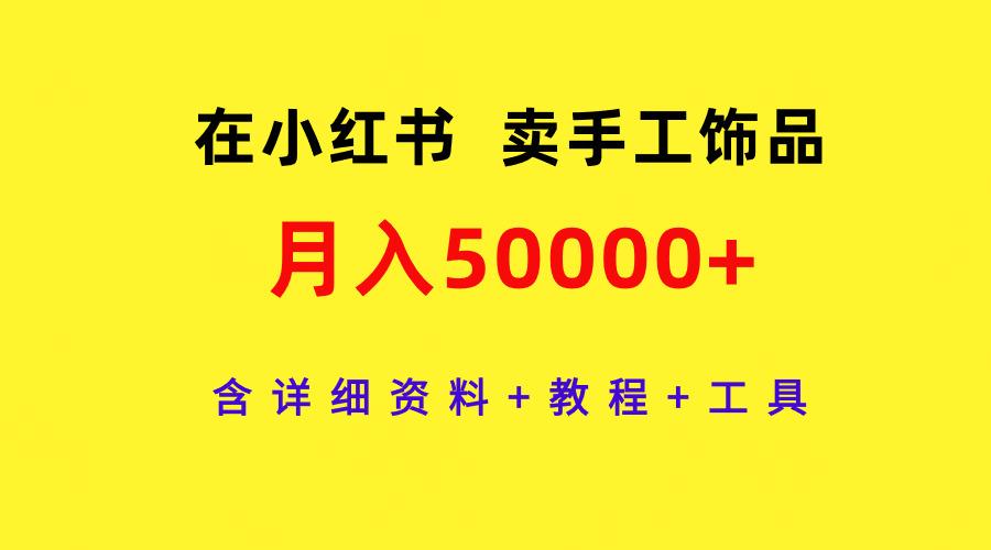 (9585期)在小红书卖手工饰品，月入50000+，含详细资料+教程+工具-康仁安资源