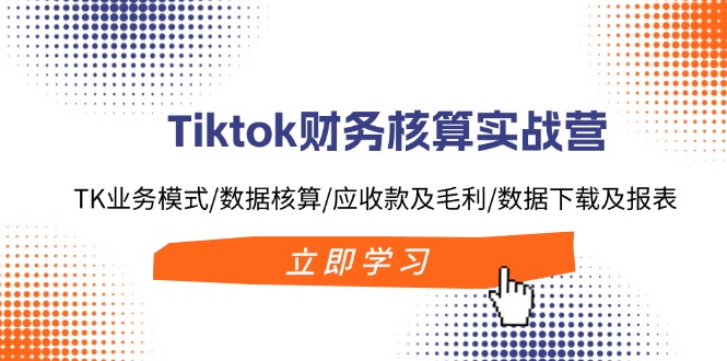 Tiktok财务核算实战营：TK业务模式/数据核算/应收款及毛利/数据下载及报表-康仁安资源