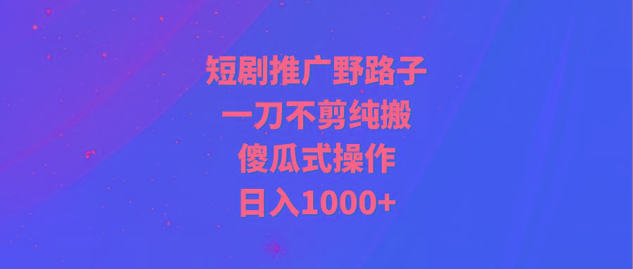 (9586期)短剧推广野路子，一刀不剪纯搬运，傻瓜式操作，日入1000+-康仁安资源