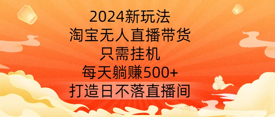 2024新玩法，淘宝无人直播带货，只需挂机，每天躺赚500+ 打造日不落直播间【揭秘】-康仁安资源