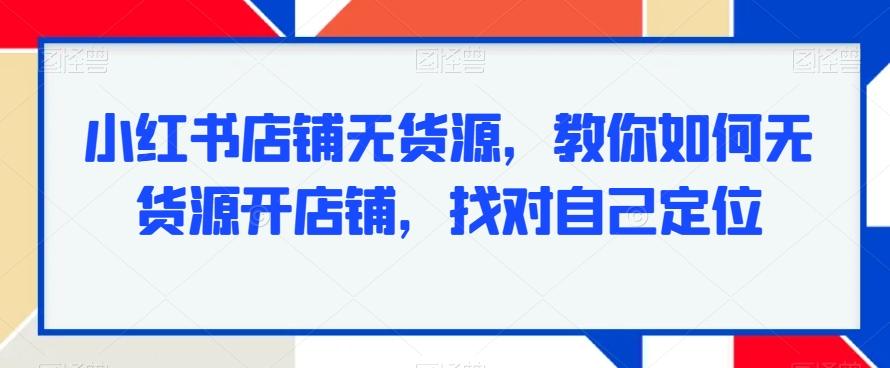 小红书店铺无货源，教你如何无货源开店铺，找对自己定位-康仁安资源