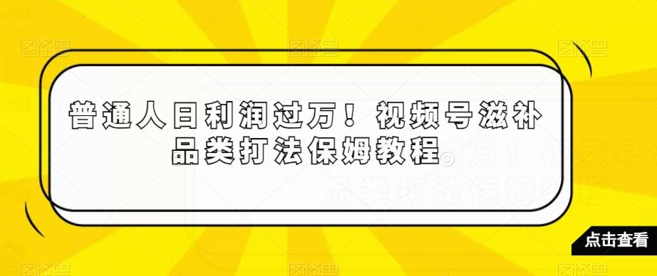普通人日利润过万！视频号滋补品类打法保姆教程【揭秘】-康仁安资源