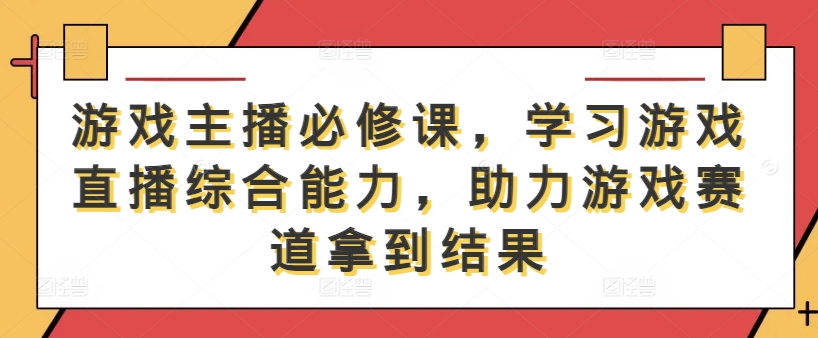 游戏主播必修课，学习游戏直播综合能力，助力游戏赛道拿到结果-康仁安资源