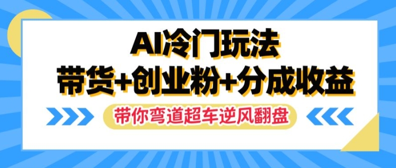 AI冷门玩法，带货+创业粉+分成收益，带你弯道超车，实现逆风翻盘【揭秘】-康仁安资源