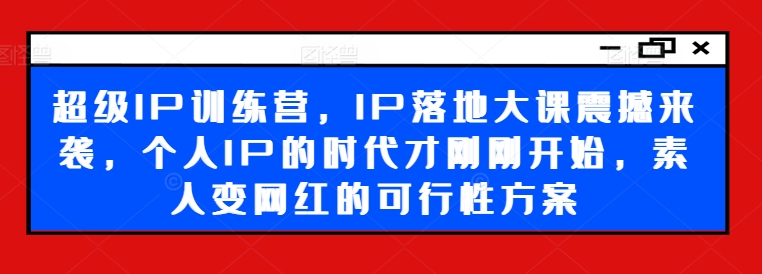 超级IP训练营，IP落地大课震撼来袭，个人IP的时代才刚刚开始，素人变网红的可行性方案-康仁安资源