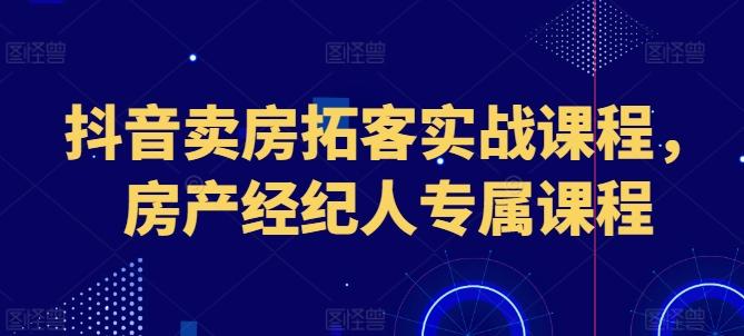 抖音卖房拓客实战课程，房产经纪人专属课程-康仁安资源