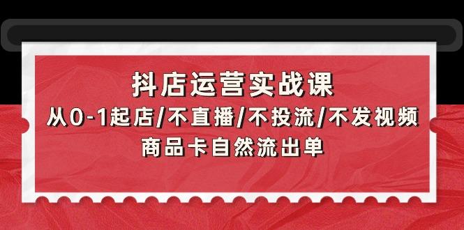 (9705期)抖店运营实战课：从0-1起店/不直播/不投流/不发视频/商品卡自然流出单-康仁安资源
