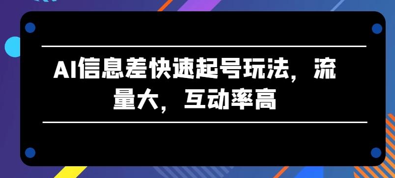 AI信息差快速起号玩法，流量大，互动率高【揭秘】-康仁安资源