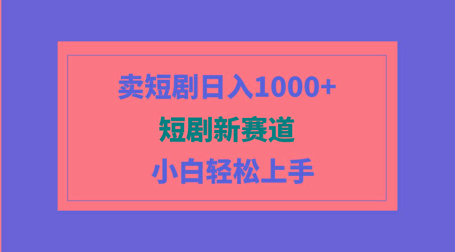 (9467期)短剧新赛道：卖短剧日入1000+，小白轻松上手，可批量-康仁安资源