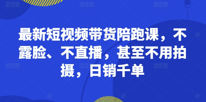 最新短视频带货陪跑课，不露脸、不直播，甚至不用拍摄，日销千单-康仁安资源