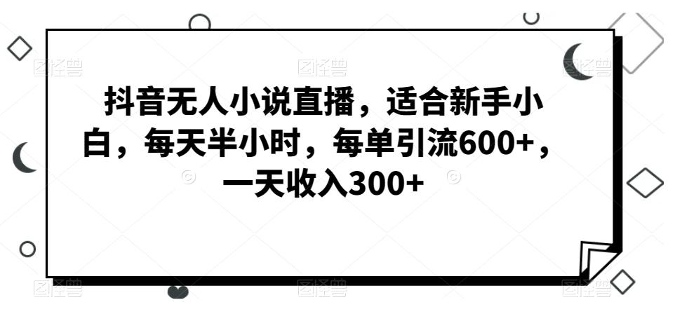 抖音无人小说直播，适合新手小白，每天半小时，每单引流600+，一天收入300+-康仁安资源