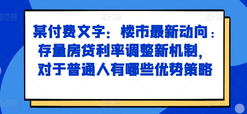 某付费文章：楼市最新动向，存量房贷利率调整新机制，对于普通人有哪些优势策略-康仁安资源