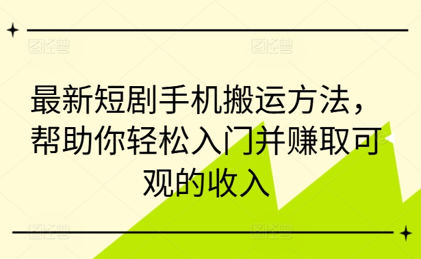 最新短剧手机搬运方法，帮助你轻松入门并赚取可观的收入-康仁安资源