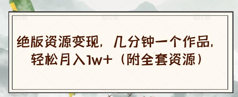 绝版资源变现，几分钟一个作品，轻松月入1w+（附全套资源）【揭秘】-康仁安资源