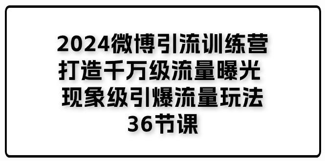 2024微博引流训练营「打造千万级流量曝光 现象级引爆流量玩法」36节课-康仁安资源