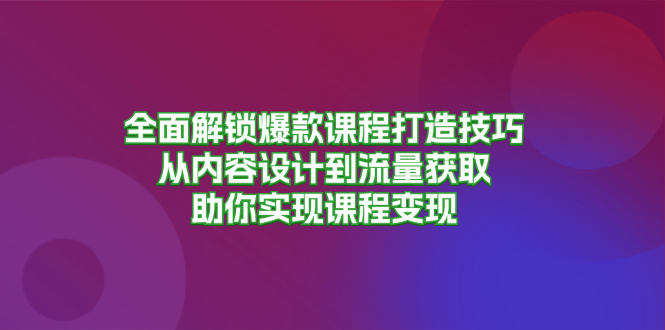 全面解锁爆款课程打造技巧，从内容设计到流量获取，助你实现课程变现-康仁安资源