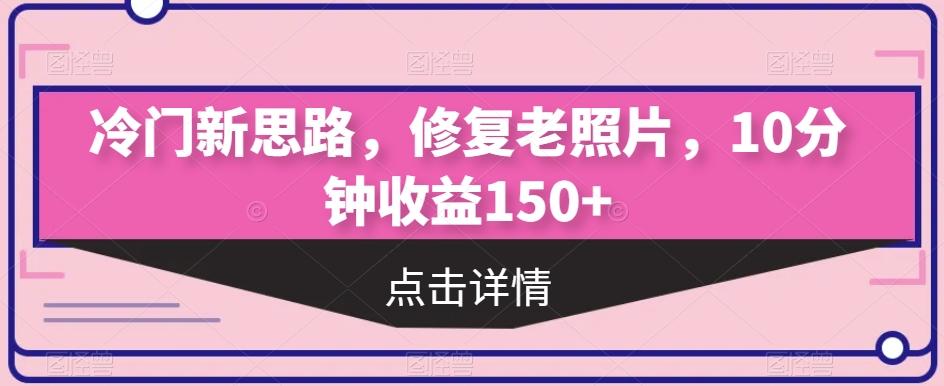 冷门新思路，修复老照片，10分钟收益150+-康仁安资源