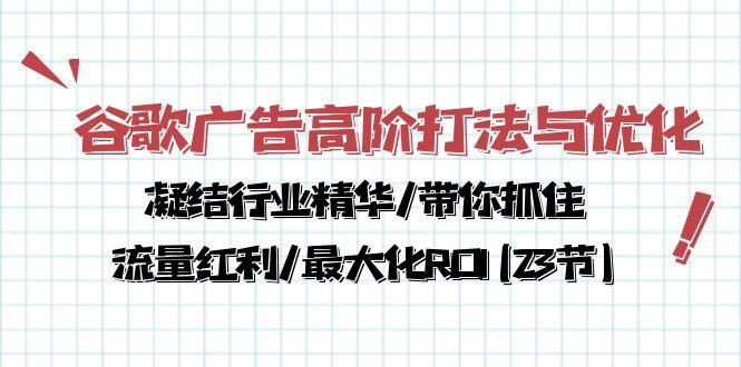 谷歌广告高阶打法与优化，凝结行业精华/带你抓住流量红利/最大化ROI(23节-康仁安资源