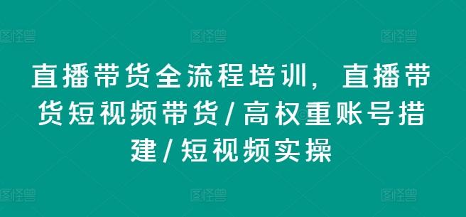 直播带货全流程培训，直播带货短视频带货/高权重账号措建/短视频实操-康仁安资源