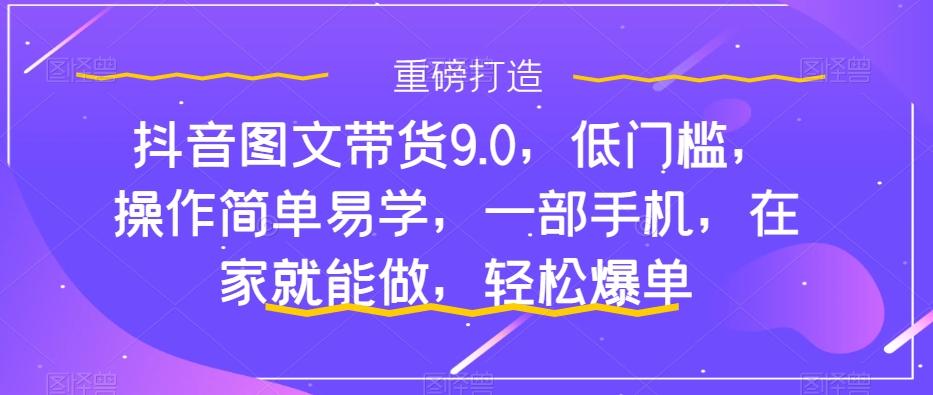 抖音图文带货9.0，低门槛，操作简单易学，一部手机，在家就能做，轻松爆单-康仁安资源