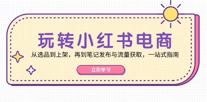 玩转小红书电商：从选品到上架，再到笔记发布与流量获取，一站式指南-康仁安资源