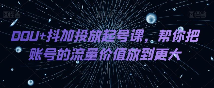 DOU+抖加投放起号课，帮你把账号的流量价值放到更大-康仁安资源
