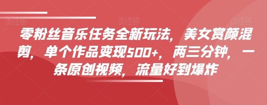 零粉丝音乐任务全新玩法，美女赏颜混剪，单个作品变现500+，两三分钟，一条原创视频，流量好到爆炸-康仁安资源