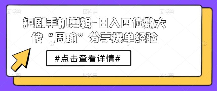 短剧手机剪辑-日入四位数大佬“周瑜”分享爆单经验-康仁安资源