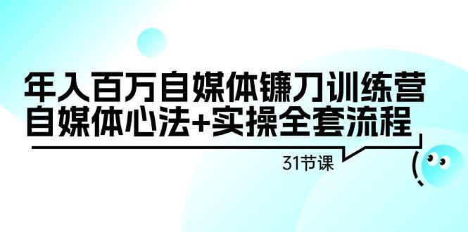 年入百万自媒体镰刀训练营：自媒体心法+实操全套流程(31节课)-康仁安资源