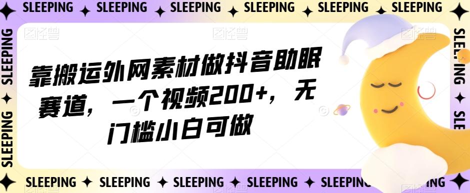 靠搬运外网素材做抖音助眠赛道，一个视频200+，无门槛小白可做【揭秘】-康仁安资源