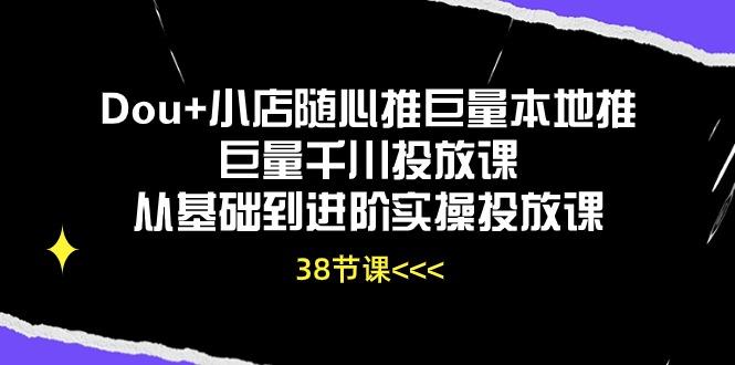 Dou+小店随心推巨量本地推巨量千川投放课从基础到进阶实操投放课(38节-康仁安资源