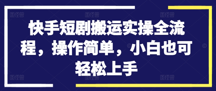快手短剧搬运实操全流程，操作简单，小白也可轻松上手-康仁安资源