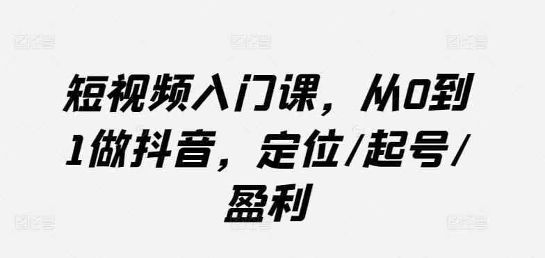 短视频入门课，从0到1做抖音，定位/起号/盈利-康仁安资源