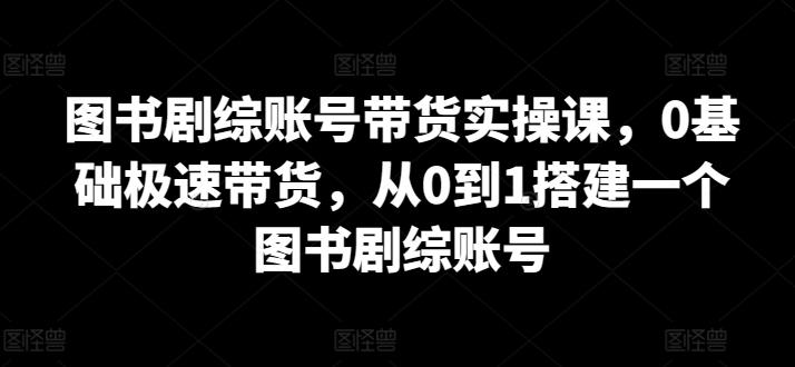 图书剧综账号带货实操课，0基础极速带货，从0到1搭建一个图书剧综账号-康仁安资源