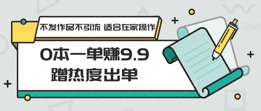0本一单赚9.9蹭热度出单，不发作品不引流 适合在家操作-康仁安资源