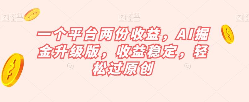 一个平台两份收益，AI掘金升级版，收益稳定，轻松过原创【揭秘】-康仁安资源