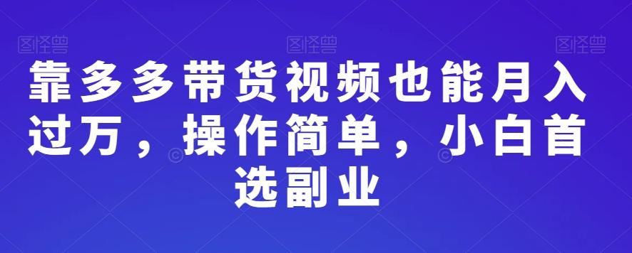 靠多多带货视频也能月入过万，操作简单，小白首选副业-康仁安资源