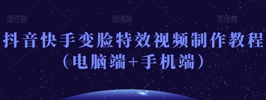 抖音快手变脸特效视频制作教程（电脑端+手机端）-康仁安资源