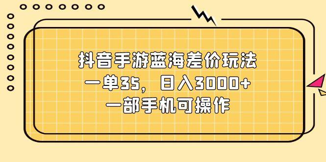 抖音手游蓝海差价玩法，一单35，日入3000+，一部手机可操作-康仁安资源