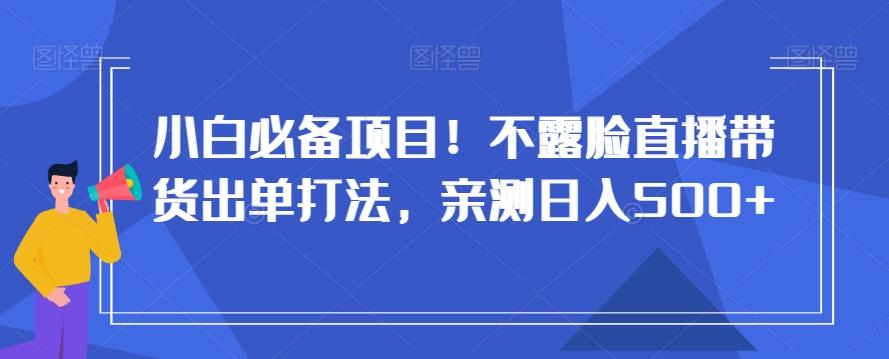 小白必备项目！不露脸直播带货出单打法，亲测日入500+【揭秘】-康仁安资源