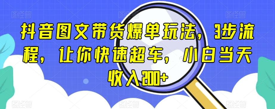 抖音图文带货爆单玩法，3步流程，让你快速超车，小白当天收入200+【揭秘】-康仁安资源