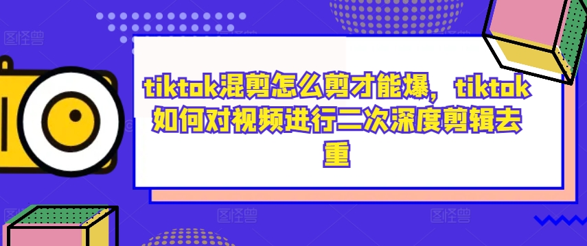 tiktok混剪怎么剪才能爆，tiktok如何对视频进行二次深度剪辑去重-康仁安资源