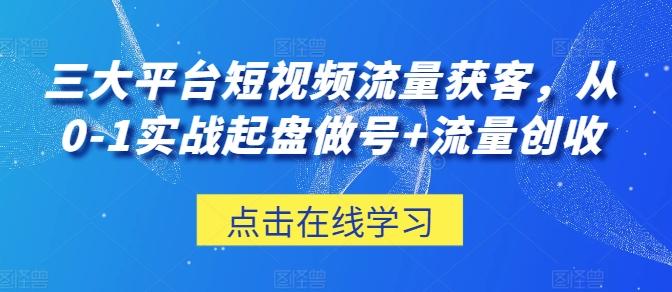三大平台短视频流量获客，从0-1实战起盘做号+流量创收-康仁安资源