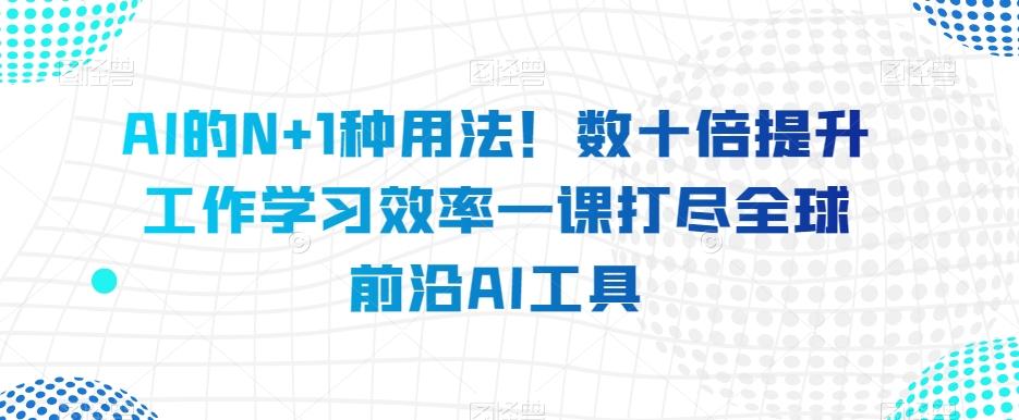 AI的N+1种用法！数十倍提升工作学习效率一课打尽全球前沿AI工具-康仁安资源
