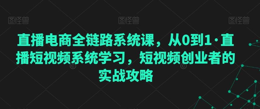 直播电商全链路系统课，从0到1·直播短视频系统学习，短视频创业者的实战攻略-康仁安资源