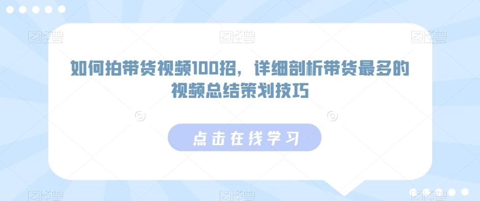 如何拍带货视频100招，详细剖析带货最多的视频总结策划技巧-康仁安资源