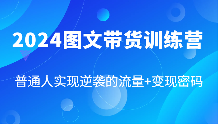 2024图文带货训练营，普通人实现逆袭的流量+变现密码(87节课)-康仁安资源