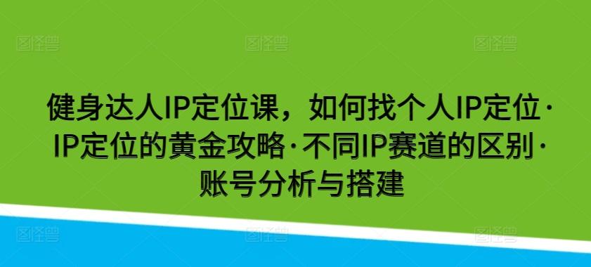 健身达人IP定位课，如何找个人IP定位·IP定位的黄金攻略·不同IP赛道的区别·账号分析与搭建-康仁安资源